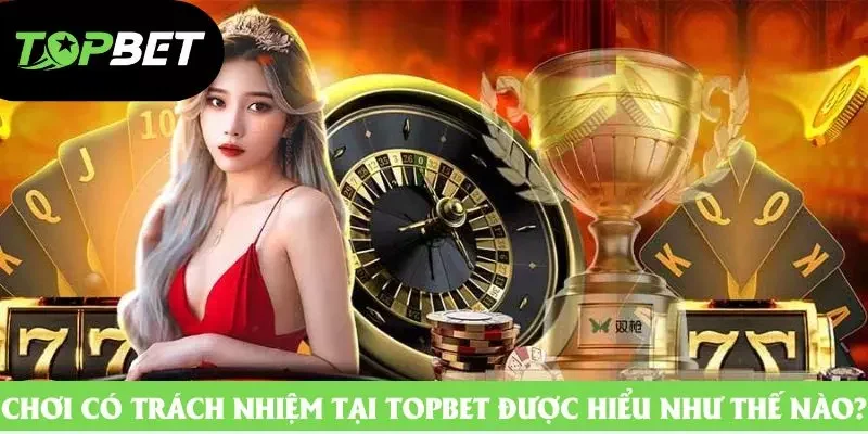 Chơi có trách nhiệm tại Topbet được hiểu như thế nào? Chơi có trách nhiệm tại Topbet được hiểu như thế nào?