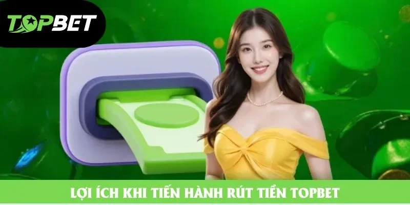 Lợi ích khi tiến hành rút tiền Topbet Lợi ích khi tiến hành rút tiền Topbet